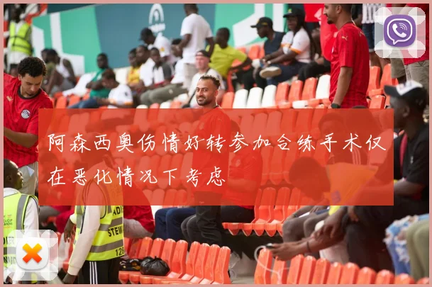 阿森西奥伤情好转参加合练手术仅在恶化情况下考虑