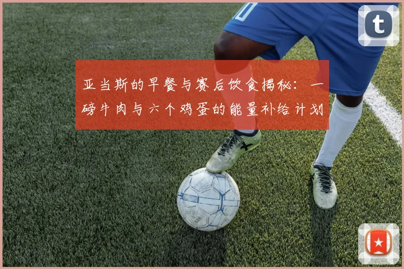 亚当斯的早餐与赛后饮食揭秘：一磅牛肉与六个鸡蛋的能量补给计划