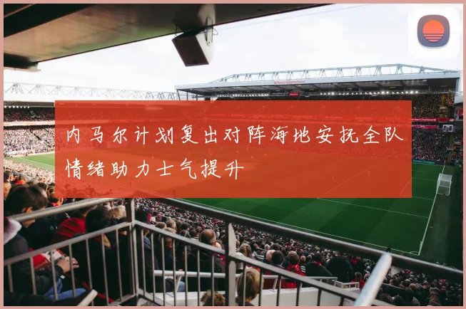 内马尔计划复出对阵海地安抚全队情绪助力士气提升