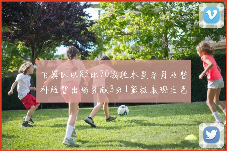 飞翼队以85比70战胜水星李月汝替补短暂出场贡献3分1篮板表现出色
