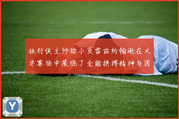 独行侠主帅称小莫雷兹约翰逊在大学赛场中展现了全能拼搏精神与团队奉献精神