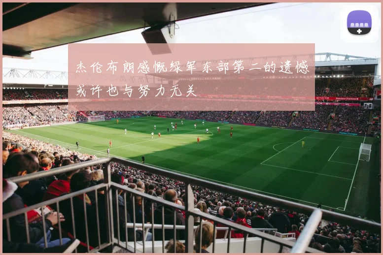 杰伦布朗感慨绿军东部第二的遗憾或许也与努力无关